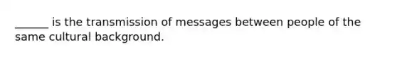 ______ is the transmission of messages between people of the same cultural background.