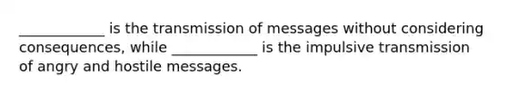 ____________ is the transmission of messages without considering consequences, while ____________ is the impulsive transmission of angry and hostile messages.