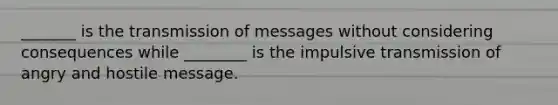 _______ is the transmission of messages without considering consequences while ________ is the impulsive transmission of angry and hostile message.