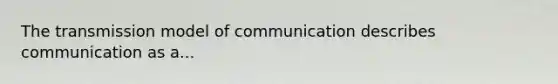 The transmission model of communication describes communication as a...