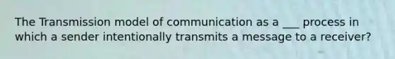 The Transmission model of communication as a ___ process in which a sender intentionally transmits a message to a receiver?