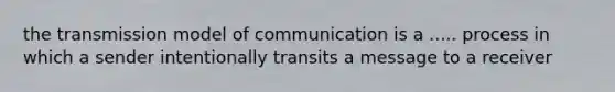 the transmission model of communication is a ..... process in which a sender intentionally transits a message to a receiver