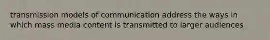 transmission models of communication address the ways in which mass media content is transmitted to larger audiences