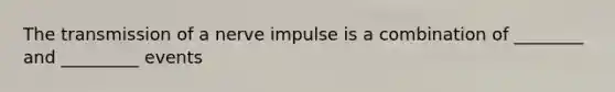 The transmission of a nerve impulse is a combination of ________ and _________ events