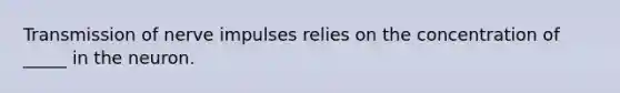 Transmission of nerve impulses relies on the concentration of _____ in the neuron.