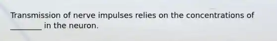 Transmission of nerve impulses relies on the concentrations of ________ in the neuron.