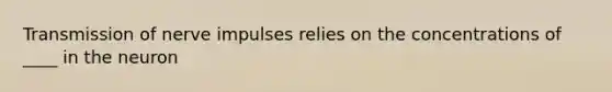 <a href='https://www.questionai.com/knowledge/kP493RNvt0-transmission-of-nerve-impulses' class='anchor-knowledge'>transmission of nerve impulses</a> relies on the concentrations of ____ in the neuron