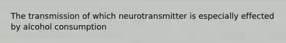 The transmission of which neurotransmitter is especially effected by alcohol consumption