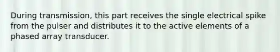 During transmission, this part receives the single electrical spike from the pulser and distributes it to the active elements of a phased array transducer.