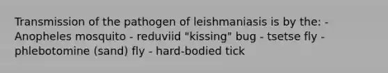 Transmission of the pathogen of leishmaniasis is by the: - Anopheles mosquito - reduviid "kissing" bug - tsetse fly - phlebotomine (sand) fly - hard-bodied tick