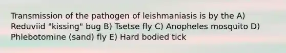 Transmission of the pathogen of leishmaniasis is by the A) Reduviid "kissing" bug B) Tsetse fly C) Anopheles mosquito D) Phlebotomine (sand) fly E) Hard bodied tick