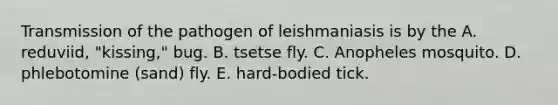 Transmission of the pathogen of leishmaniasis is by the A. reduviid, "kissing," bug. B. tsetse fly. C. Anopheles mosquito. D. phlebotomine (sand) fly. E. hard-bodied tick.