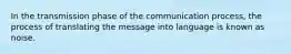 In the transmission phase of the communication process, the process of translating the message into language is known as noise.