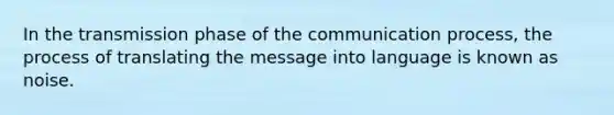 In the transmission phase of the communication process, the process of translating the message into language is known as noise.