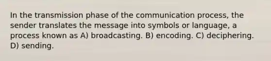 In the transmission phase of the communication process, the sender translates the message into symbols or language, a process known as A) broadcasting. B) encoding. C) deciphering. D) sending.