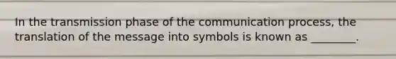 In the transmission phase of the communication process, the translation of the message into symbols is known as ________.