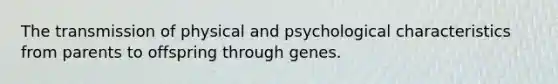 The transmission of physical and psychological characteristics from parents to offspring through genes.