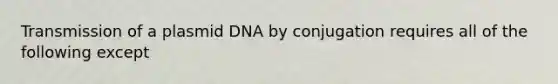 Transmission of a plasmid DNA by conjugation requires all of the following except