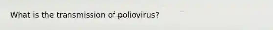 What is the transmission of poliovirus?