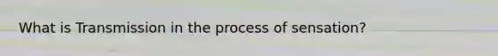 What is Transmission in the process of sensation?