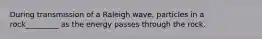 During transmission of a Raleigh wave, particles in a rock_________ as the energy passes through the rock.