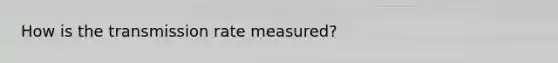 How is the transmission rate measured?