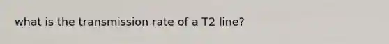 what is the transmission rate of a T2 line?