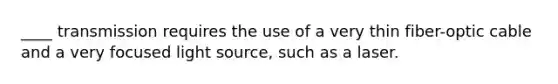 ____ transmission requires the use of a very thin fiber-optic cable and a very focused light source, such as a laser.​