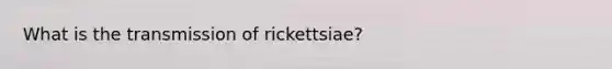 What is the transmission of rickettsiae?