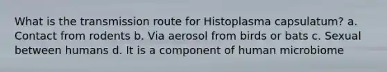 What is the transmission route for Histoplasma capsulatum? a. Contact from rodents b. Via aerosol from birds or bats c. Sexual between humans d. It is a component of human microbiome