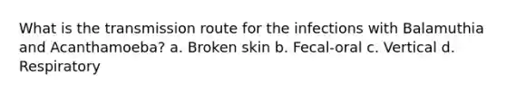 What is the transmission route for the infections with Balamuthia and Acanthamoeba? a. Broken skin b. Fecal-oral c. Vertical d. Respiratory