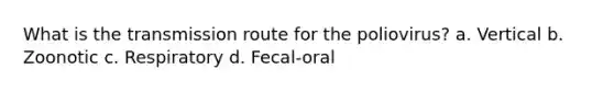 What is the transmission route for the poliovirus? a. Vertical b. Zoonotic c. Respiratory d. Fecal-oral