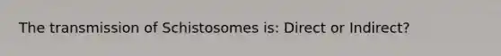 The transmission of Schistosomes is: Direct or Indirect?