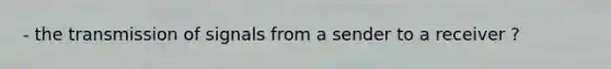 - the transmission of signals from a sender to a receiver ?
