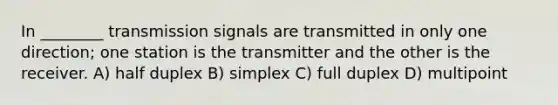 In ________ transmission signals are transmitted in only one direction; one station is the transmitter and the other is the receiver. A) half duplex B) simplex C) full duplex D) multipoint