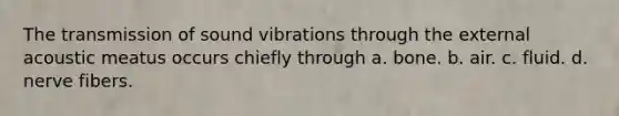 The transmission of sound vibrations through the external acoustic meatus occurs chiefly through a. bone. b. air. c. fluid. d. nerve fibers.