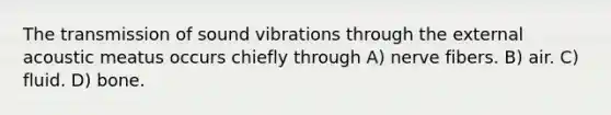 The transmission of sound vibrations through the external acoustic meatus occurs chiefly through A) nerve fibers. B) air. C) fluid. D) bone.