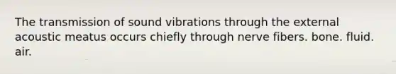 The transmission of sound vibrations through the external acoustic meatus occurs chiefly through nerve fibers. bone. fluid. air.