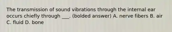 The transmission of sound vibrations through the internal ear occurs chiefly through ___. (bolded answer) A. nerve fibers B. air C. fluid D. bone