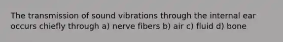 The transmission of sound vibrations through the internal ear occurs chiefly through a) nerve fibers b) air c) fluid d) bone