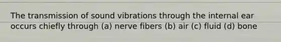 The transmission of sound vibrations through the internal ear occurs chiefly through (a) nerve fibers (b) air (c) fluid (d) bone