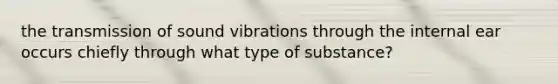 the transmission of sound vibrations through the internal ear occurs chiefly through what type of substance?