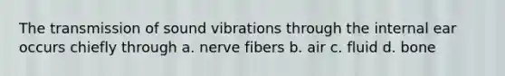 The transmission of sound vibrations through the internal ear occurs chiefly through a. nerve fibers b. air c. fluid d. bone