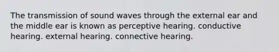 The transmission of sound waves through the external ear and the middle ear is known as perceptive hearing. conductive hearing. external hearing. connective hearing.