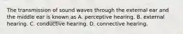 The transmission of sound waves through the external ear and the middle ear is known as A. perceptive hearing. B. external hearing. C. conductive hearing. D. connective hearing.