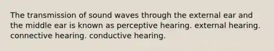 The transmission of sound waves through the external ear and the middle ear is known as perceptive hearing. external hearing. connective hearing. conductive hearing.