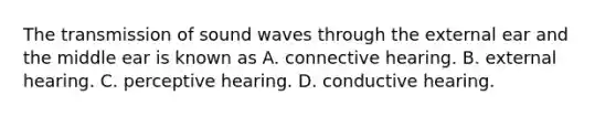 The transmission of sound waves through the external ear and the middle ear is known as A. connective hearing. B. external hearing. C. perceptive hearing. D. conductive hearing.