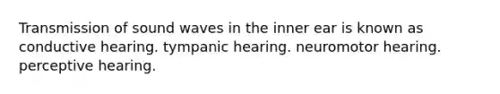 Transmission of sound waves in the inner ear is known as conductive hearing. tympanic hearing. neuromotor hearing. perceptive hearing.