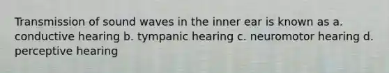 Transmission of sound waves in the inner ear is known as a. conductive hearing b. tympanic hearing c. neuromotor hearing d. perceptive hearing