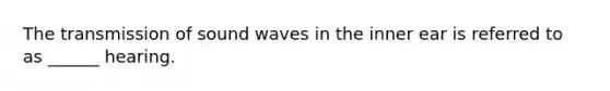 The transmission of sound waves in the inner ear is referred to as ______ hearing.